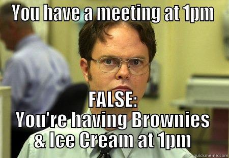 YOU HAVE A MEETING AT 1PM FALSE: YOU'RE HAVING BROWNIES & ICE CREAM AT 1PM Schrute