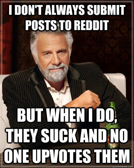 i don't always submit posts to reddit but when i do, they suck and no one upvotes them  The Most Interesting Man In The World