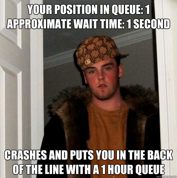 Your position in queue: 1
Approximate wait time: 1 second Crashes and puts you in the back of the line with a 1 hour queue  Scumbag Steve