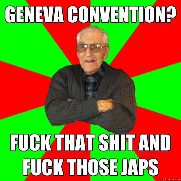 Geneva Convention? FUCK THAT SHIT AND FUCK THOSE JAPS  Bachelor Grandpa