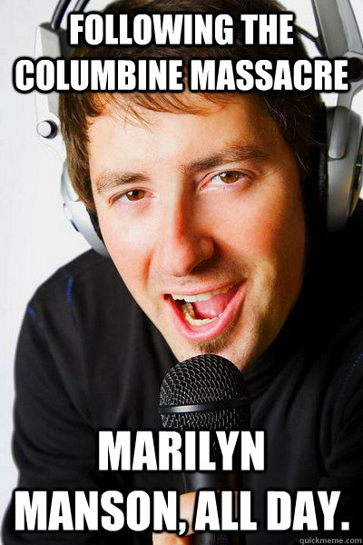 Following the columbine massacre Marilyn Manson, all day.  inappropriate radio DJ