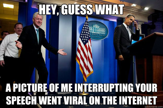 Hey, guess what a picture of me interrupting your speech went viral on the internet  Inappropriate Timing Bill Clinton