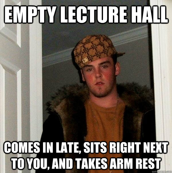 empty lecture hall comes in late, Sits right next to you, and takes arm rest - empty lecture hall comes in late, Sits right next to you, and takes arm rest  Scumbag Steve