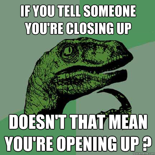 If you tell someone you're closing up Doesn't that mean you're Opening up ? - If you tell someone you're closing up Doesn't that mean you're Opening up ?  Philosoraptor