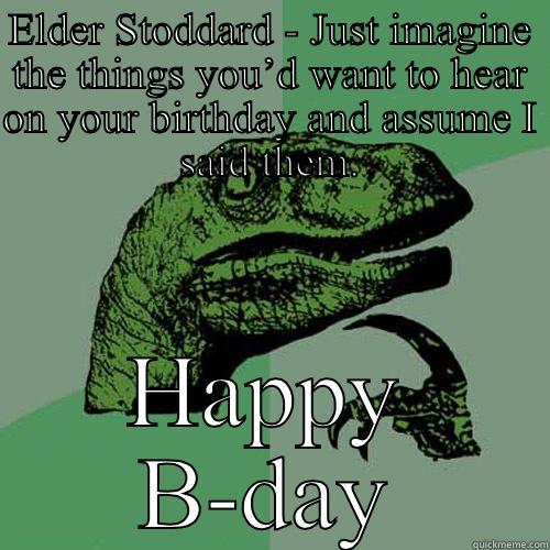 ELDER STODDARD HAS A BIRTHDAY! - ELDER STODDARD - JUST IMAGINE THE THINGS YOU’D WANT TO HEAR ON YOUR BIRTHDAY AND ASSUME I SAID THEM. HAPPY B-DAY Philosoraptor