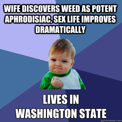 Wife discovers weed as potent aphrodisiac, sex life improves dramatically lives in 
washington state  Success Kid