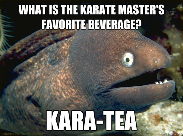 What is the Karate Master's Favorite Beverage? KARA-TEA  Bad Joke Eel