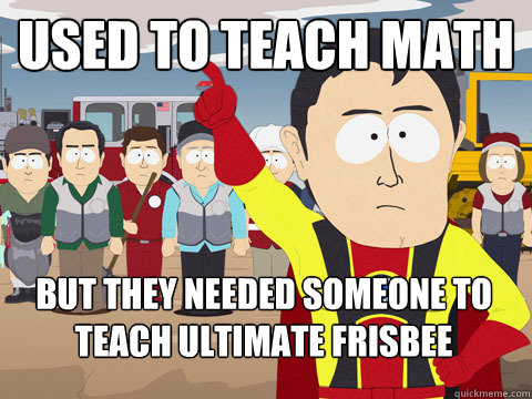 Used to teach math but they needed someone to teach ultimate frisbee  Captain Hindsight