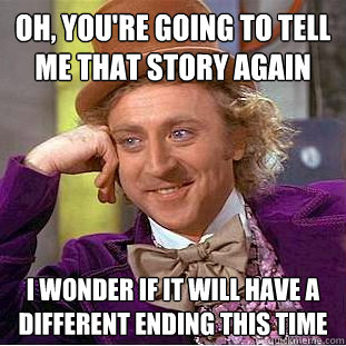 Oh, you're going to tell me that story again I wonder if it will have a different ending this time  Creepy Wonka