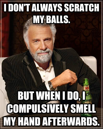 I don't always scratch my balls. but when I do, i compulsively smell my hand afterwards.  The Most Interesting Man In The World