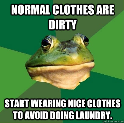 Normal Clothes are Dirty Start wearing nice clothes to avoid doing laundry.  Foul Bachelor Frog