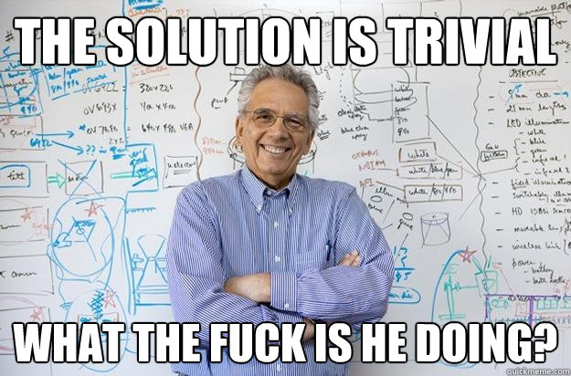 The solution is trivial What the fuck is he doing?  Engineering Professor