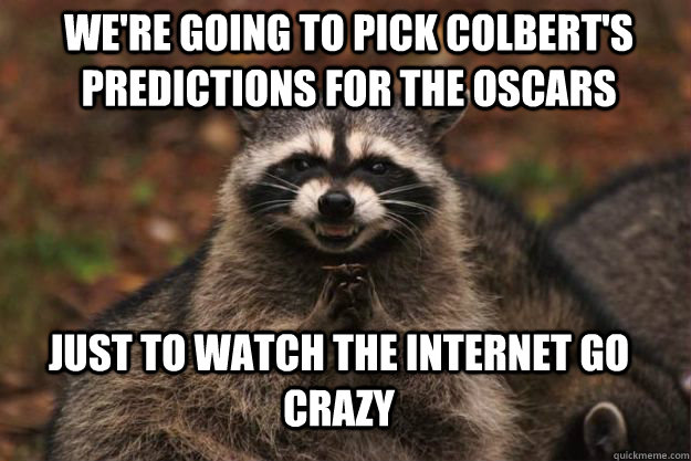 we're going to pick Colbert's predictions for the oscars Just to watch the internet go crazy - we're going to pick Colbert's predictions for the oscars Just to watch the internet go crazy  Evil Plotting Raccoon