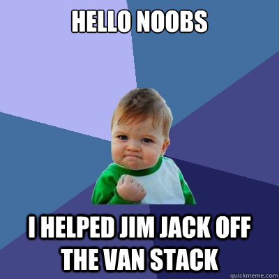 Hello noobs I helped Jim Jack off the van stack - Hello noobs I helped Jim Jack off the van stack  Success Kid