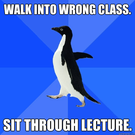 Walk into wrong class.  Sit through lecture.  - Walk into wrong class.  Sit through lecture.   Socially Awkward Penguin