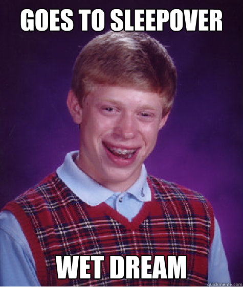 Goes to sleepover wet dream - Goes to sleepover wet dream  Bad Luck Brian