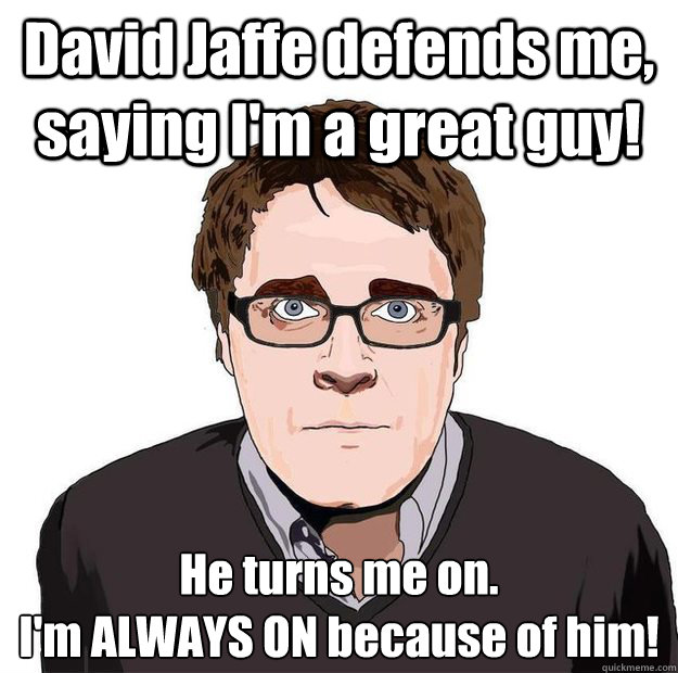 David Jaffe defends me, saying I'm a great guy! He turns me on.
I'm ALWAYS ON because of him!  Always Online Adam Orth