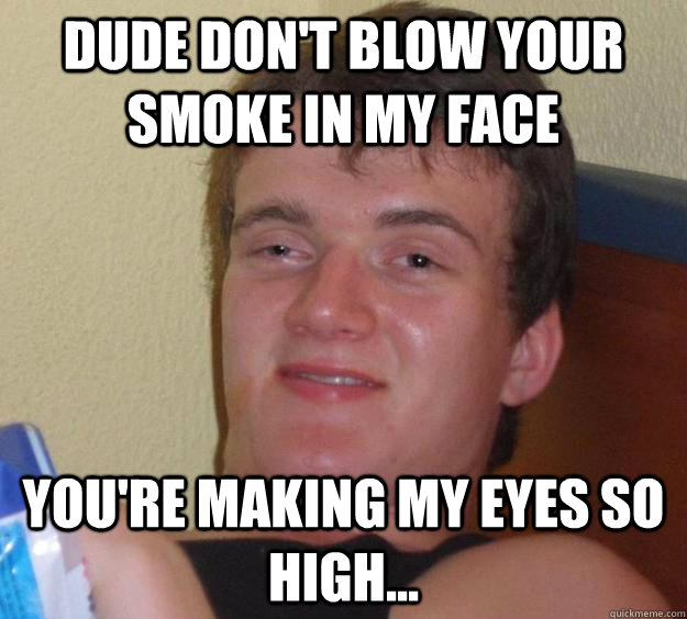 Dude don't blow your smoke in my face You're making my eyes so high...  10 Guy