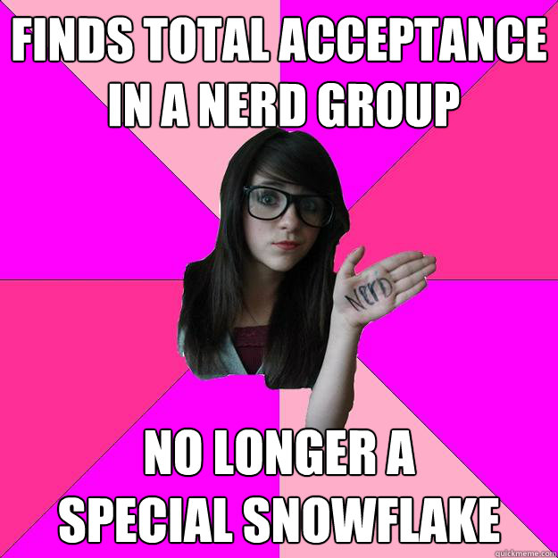 Finds total acceptance
 in a nerd group No longer a 
special snowflake  Idiot Nerd Girl