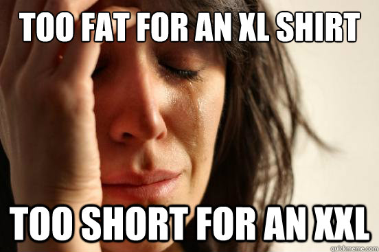 Too fat for an XL shirt too short for an XXL - Too fat for an XL shirt too short for an XXL  First World Problems