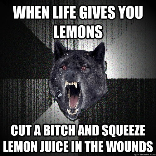 When life gives you lemons cut a bitch and squeeze lemon juice in the wounds  Insanity Wolf