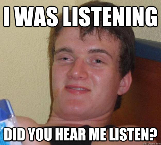 I was listening did you hear me listen? - I was listening did you hear me listen?  10 Guy