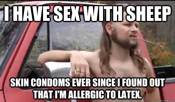 i have sex with sheep skin condoms ever since i found out that i'm allergic to latex.  Almost Politically Correct Redneck