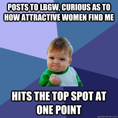 Posts to LBGW, curious as to how attractive women find me Hits the top spot at one point  Success Kid