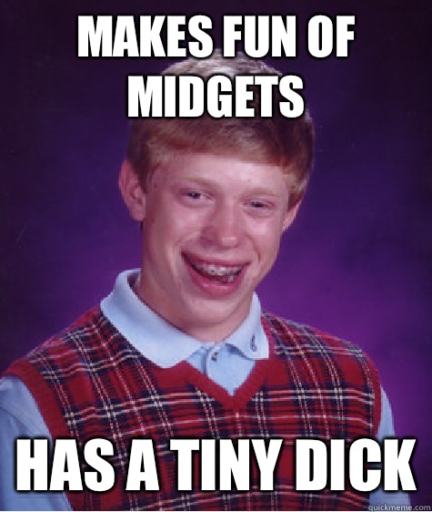 Makes fun of midgets Has a tiny dick  Bad Luck Brian