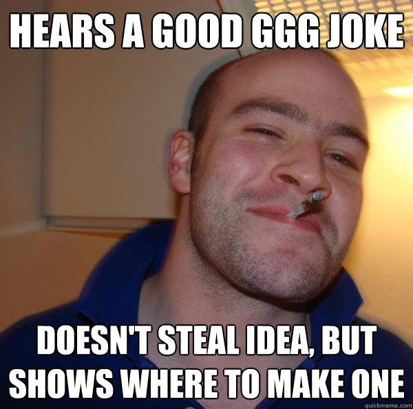 Hears a good GGG joke Doesn't steal idea, but shows where to make one - Hears a good GGG joke Doesn't steal idea, but shows where to make one  Misc