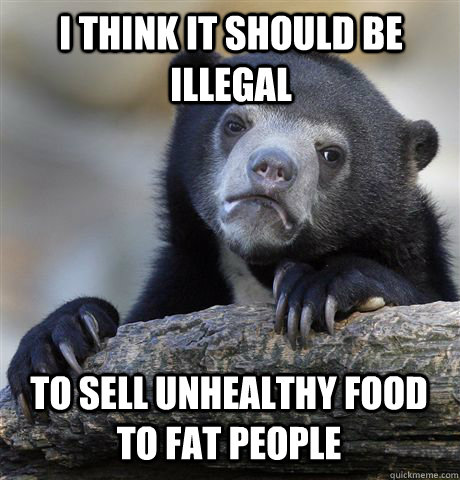 i think it should be illegal to sell unhealthy food to fat people  Confession Bear