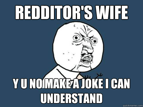 Redditor's wife Y U No make a joke I can understand  Y U No