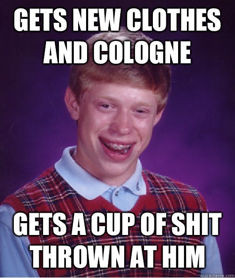 Gets new clothes and cologne  Gets a cup of shit thrown at him - Gets new clothes and cologne  Gets a cup of shit thrown at him  Bad Luck Brian