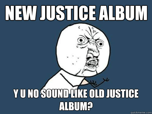 new justice album y u no sound like old justice album? - new justice album y u no sound like old justice album?  Y U No