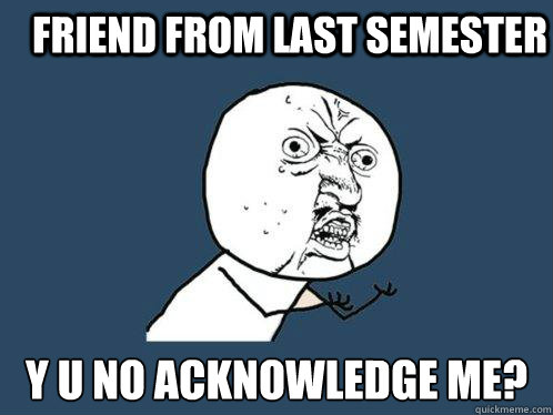 Friend From Last Semester y u no acknowledge me?  Y U No