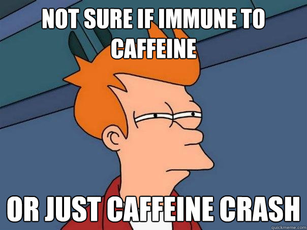 Not sure if immune to caffeine Or just caffeine crash  Futurama Fry