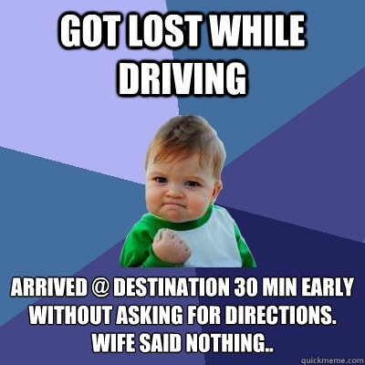 Got lost while driving Arrived @ destination 30 min early without asking for directions.
Wife said nothing.. - Got lost while driving Arrived @ destination 30 min early without asking for directions.
Wife said nothing..  Success Kid