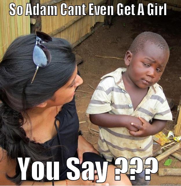 SO ADAM CANT EVEN GET A GIRL  YOU SAY ??? Skeptical Third World Kid