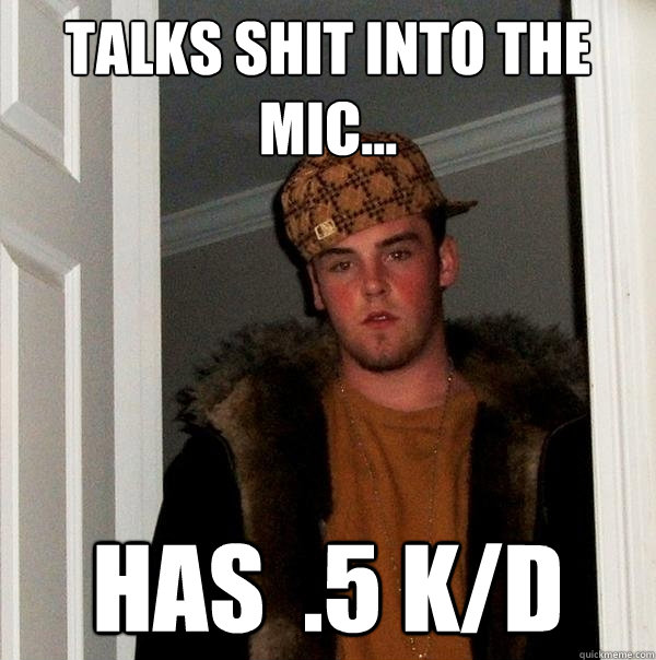 Talks shit into the mic... has  .5 k/d - Talks shit into the mic... has  .5 k/d  Scumbag Steve