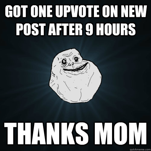 got one upvote on new post after 9 hours thanks mom  Forever Alone