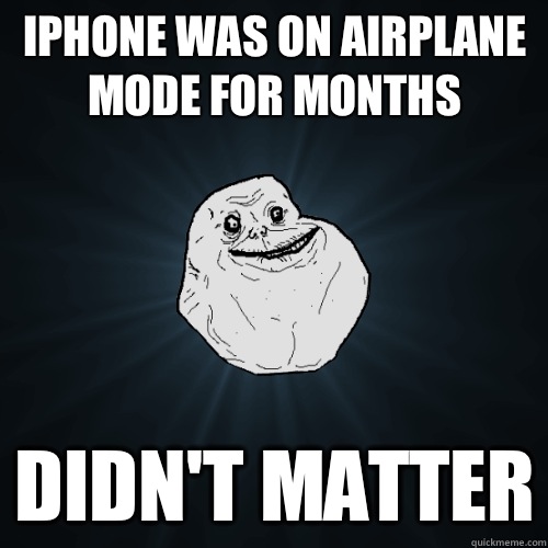 iPhone was on airplane mode for months didn't matter - iPhone was on airplane mode for months didn't matter  Forever Alone