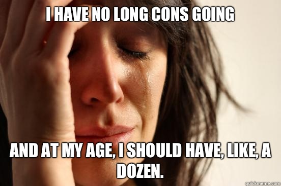 I have no long cons going and at my age, I should have, like, a dozen.  First World Problems