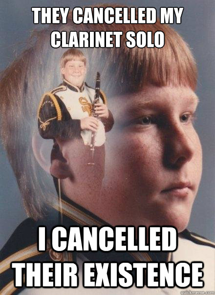 They cancelled my clarinet solo
 
 I cancelled their existence  PTSD Clarinet Boy