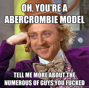 Oh, you're a Abercrombie model Tell me more about the numerous of guys you fucked  Condescending Wonka