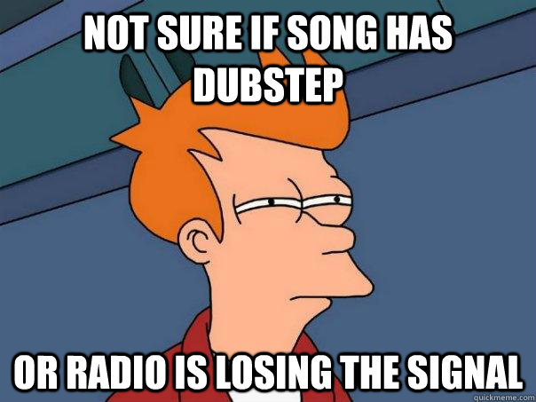 Not sure if song has dubstep Or radio is losing the signal  Futurama Fry