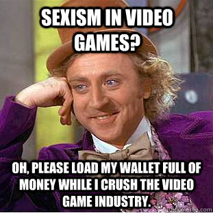 Sexism in video games? Oh, Please load my wallet full of money while I crush the video game industry. - Sexism in video games? Oh, Please load my wallet full of money while I crush the video game industry.  Condescending Wonka