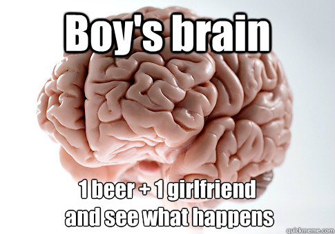 Boy's brain 1 beer + 1 girlfriend
 and see what happens   Scumbag Brain