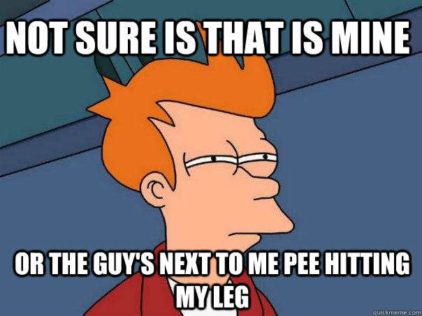 Not sure is that is mine or the guy's next to me pee hitting my leg - Not sure is that is mine or the guy's next to me pee hitting my leg  Futurama Fry