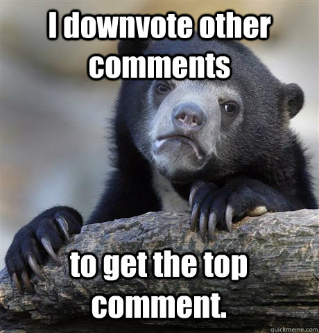 I downvote other comments to get the top comment.  Confession Bear