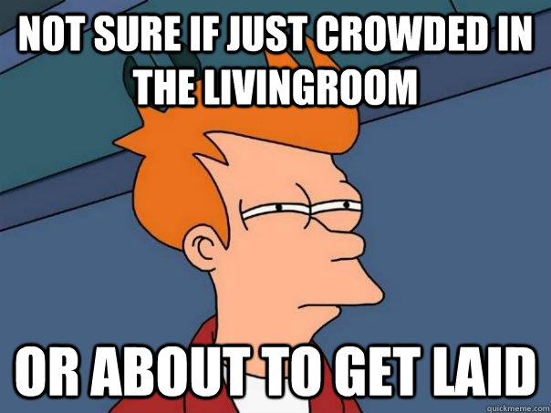 Not sure if just crowded in the livingroom or about to get laid  Futurama Fry